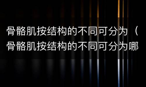 骨骼肌按结构的不同可分为（骨骼肌按结构的不同可分为哪些）