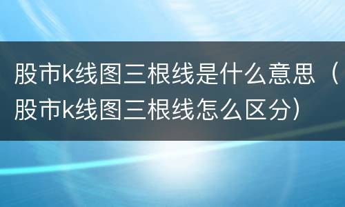 股市k线图三根线是什么意思（股市k线图三根线怎么区分）