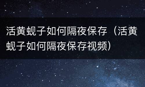活黄蚬子如何隔夜保存（活黄蚬子如何隔夜保存视频）