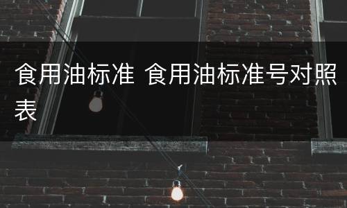 食用油标准 食用油标准号对照表