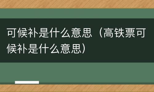 可候补是什么意思（高铁票可候补是什么意思）