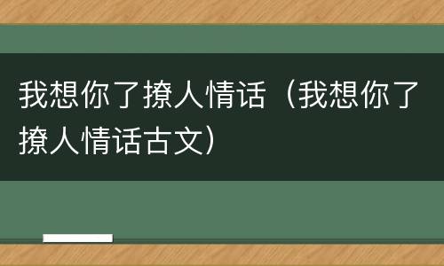 我想你了撩人情话（我想你了撩人情话古文）
