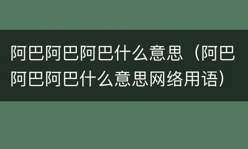 阿巴阿巴阿巴什么意思（阿巴阿巴阿巴什么意思网络用语）