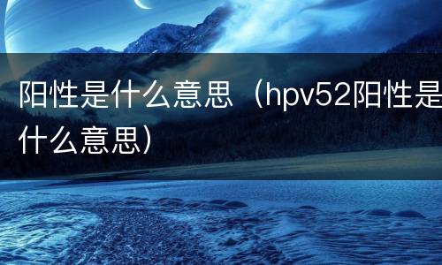 阳性是什么意思（hpv52阳性是什么意思）