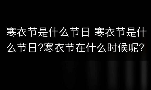 寒衣节是什么节日 寒衣节是什么节日?寒衣节在什么时候呢?