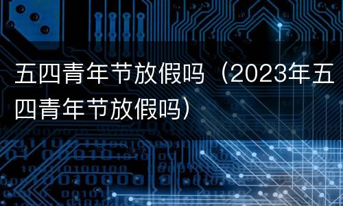 五四青年节放假吗（2023年五四青年节放假吗）