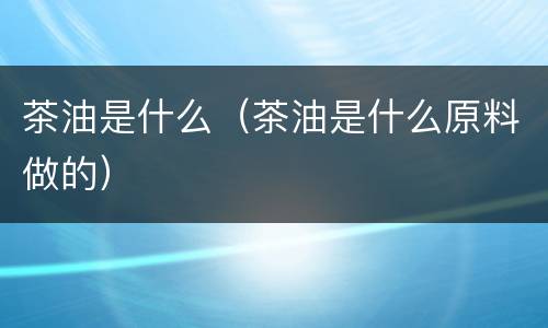 茶油是什么（茶油是什么原料做的）