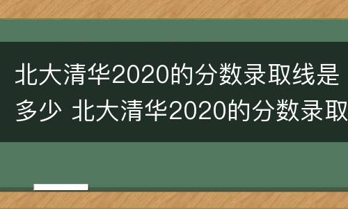 北大清华2020的分数录取线是多少 北大清华2020的分数录取线是多少分