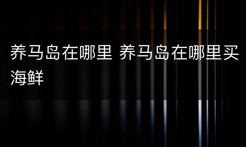 养马岛在哪里 养马岛在哪里买海鲜