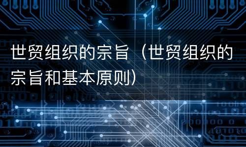 世贸组织的宗旨（世贸组织的宗旨和基本原则）