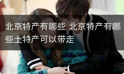 北京特产有哪些 北京特产有哪些土特产可以带走