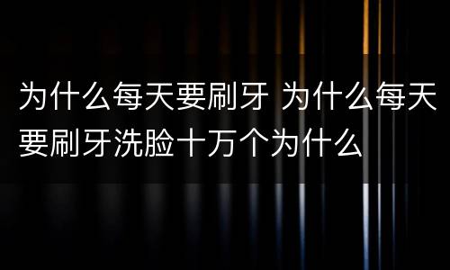 为什么每天要刷牙 为什么每天要刷牙洗脸十万个为什么