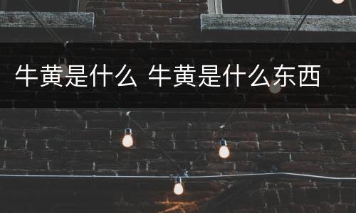 牛黄是什么 牛黄是什么东西