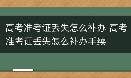 高考准考证丢失怎么补办 高考准考证丢失怎么补办手续
