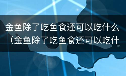 金鱼除了吃鱼食还可以吃什么（金鱼除了吃鱼食还可以吃什么养活它）