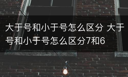 大于号和小于号怎么区分 大于号和小于号怎么区分7和6