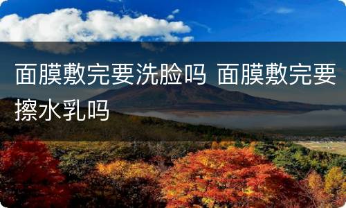 面膜敷完要洗脸吗 面膜敷完要擦水乳吗