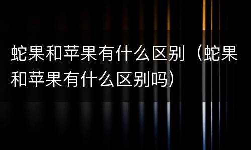 蛇果和苹果有什么区别（蛇果和苹果有什么区别吗）