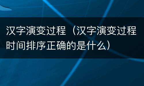 汉字演变过程（汉字演变过程时间排序正确的是什么）