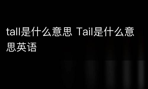 tall是什么意思 Tail是什么意思英语
