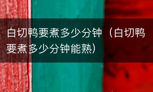 白切鸭要煮多少分钟（白切鸭要煮多少分钟能熟）