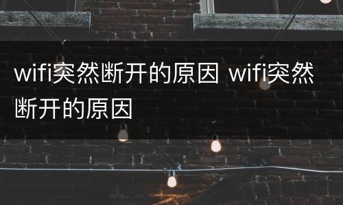 wifi突然断开的原因 wifi突然断开的原因