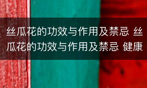 丝瓜花的功效与作用及禁忌 丝瓜花的功效与作用及禁忌 健康食用的好