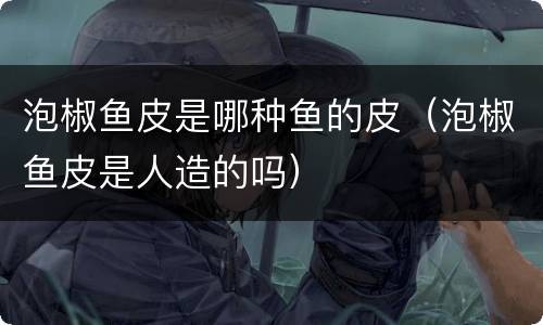 泡椒鱼皮是哪种鱼的皮（泡椒鱼皮是人造的吗）