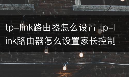 tp-link路由器怎么设置 tp-link路由器怎么设置家长控制