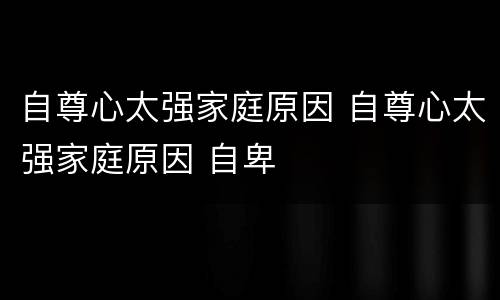 自尊心太强家庭原因 自尊心太强家庭原因 自卑