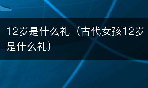 12岁是什么礼（古代女孩12岁是什么礼）