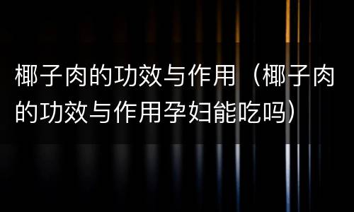 椰子肉的功效与作用（椰子肉的功效与作用孕妇能吃吗）