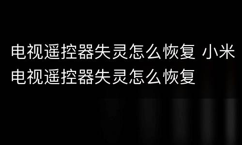 电视遥控器失灵怎么恢复 小米电视遥控器失灵怎么恢复