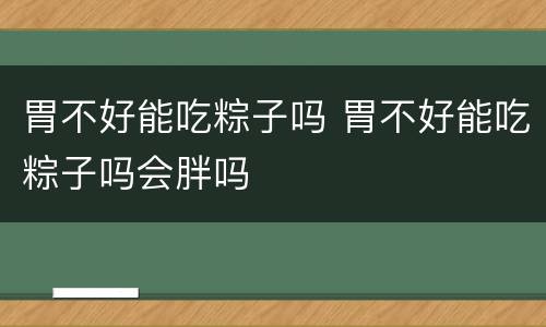 胃不好能吃粽子吗 胃不好能吃粽子吗会胖吗