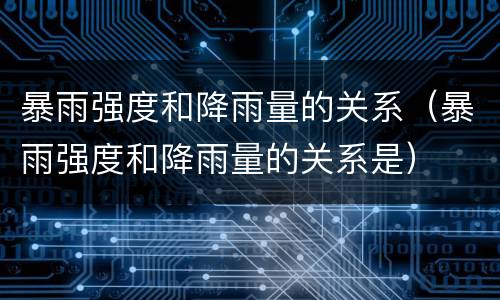 暴雨强度和降雨量的关系（暴雨强度和降雨量的关系是）