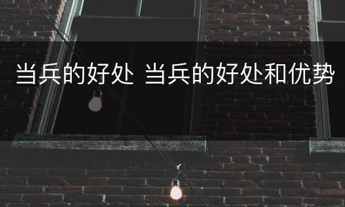 当兵的好处 当兵的好处和优势