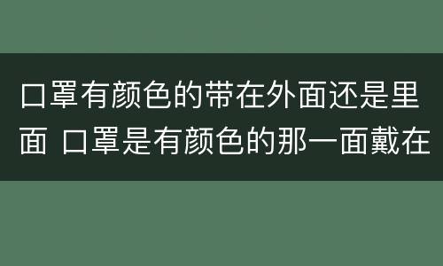 口罩有颜色的带在外面还是里面 口罩是有颜色的那一面戴在里面吗