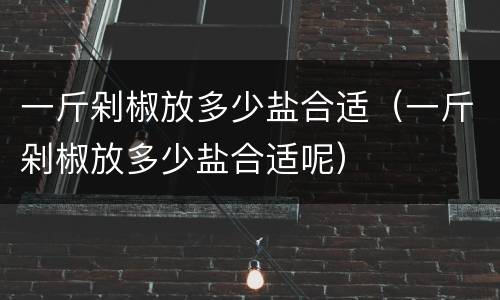 一斤剁椒放多少盐合适（一斤剁椒放多少盐合适呢）