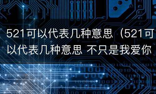 521可以代表几种意思（521可以代表几种意思 不只是我爱你这么简单情话这么撩）