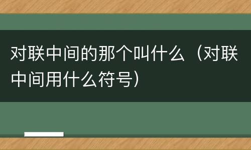 对联中间的那个叫什么（对联中间用什么符号）