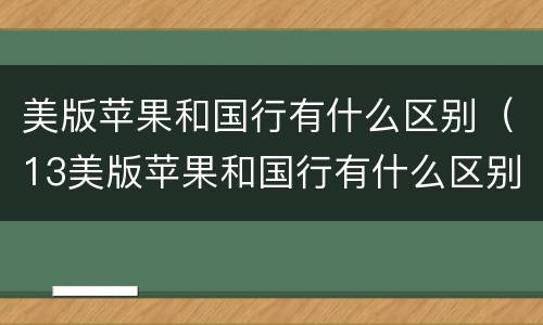 美版苹果和国行有什么区别（13美版苹果和国行有什么区别）