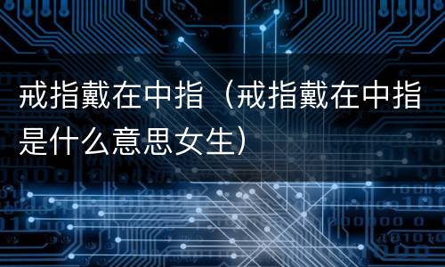戒指戴在中指（戒指戴在中指是什么意思女生）