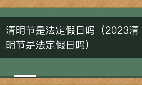 清明节是法定假日吗（2023清明节是法定假日吗）