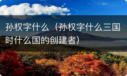 孙权字什么（孙权字什么三国时什么国的创建者）