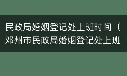 民政局婚姻登记处上班时间（邓州市民政局婚姻登记处上班时间）
