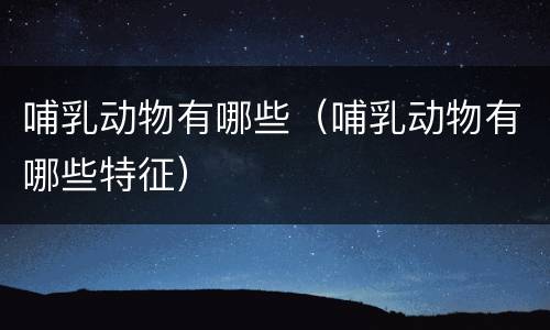 哺乳动物有哪些（哺乳动物有哪些特征）
