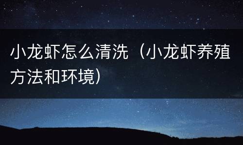小龙虾怎么清洗（小龙虾养殖方法和环境）