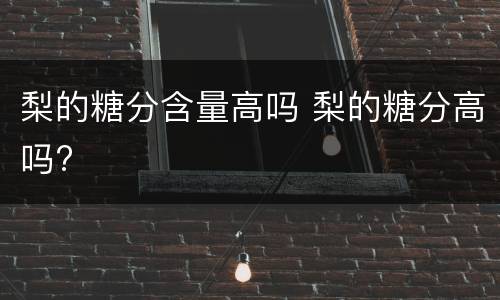 梨的糖分含量高吗 梨的糖分高吗?
