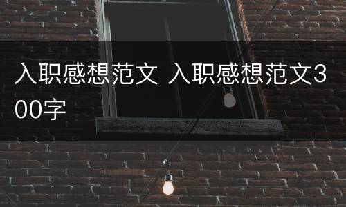 入职感想范文 入职感想范文300字
