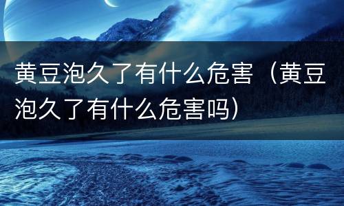 黄豆泡久了有什么危害（黄豆泡久了有什么危害吗）